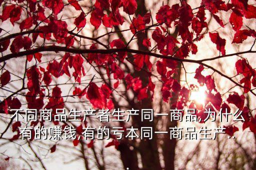 不同商品生產者生產同一商品,為什么有的賺錢,有的虧本同一商品生產...