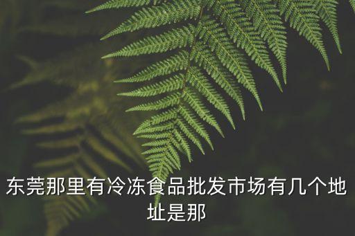東莞那里有冷凍食品批發市場有幾個地址是那