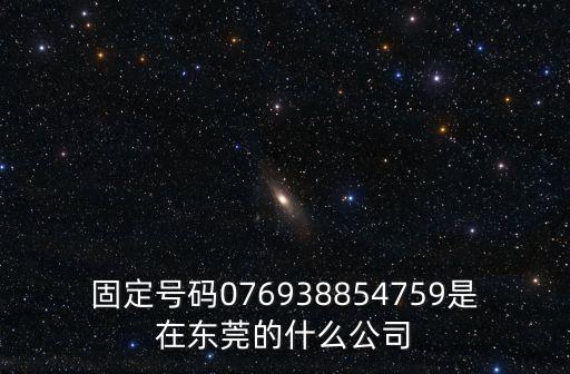 固定號(hào)碼076938854759是在東莞的什么公司