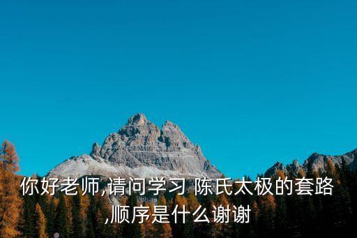 你好老師,請問學(xué)習(xí) 陳氏太極的套路,順序是什么謝謝