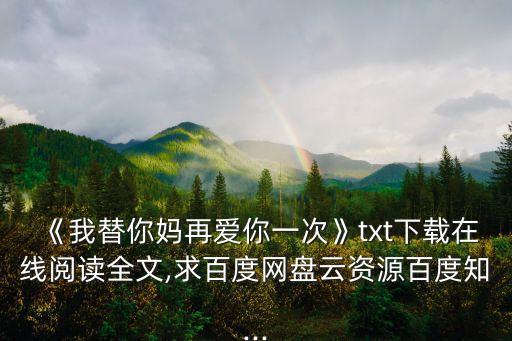 《我替你媽再愛(ài)你一次》txt下載在線閱讀全文,求百度網(wǎng)盤云資源百度知...