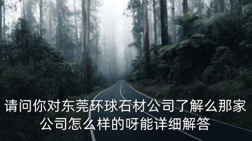 東莞環球阻燃板，請問你對東莞環球石材公司了解么那家公司怎么樣的呀能詳細解答