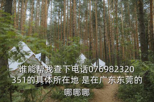 東莞茂源紙品電話，誰(shuí)能幫我查下電話076982320351的具體所在地 是在廣東東莞的哪哪哪