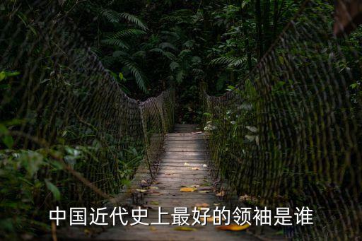 中國近代史上最好的領袖是誰