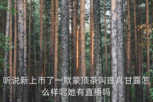 蒙山甘露，聽說新上市了一款蒙頂茶叫理真甘露怎么樣呢她有直播嗎