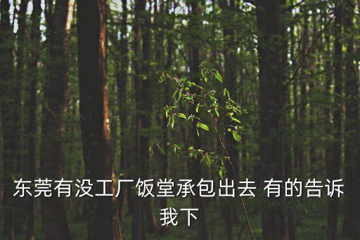 東莞有沒工廠飯堂承包出去 有的告訴我下