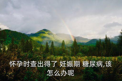 懷孕時查出得了 妊娠期 糖尿病,該怎么辦呢