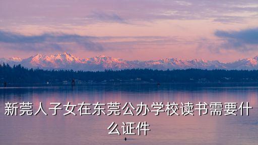 新莞人子女在東莞公辦學校讀書需要什么證件