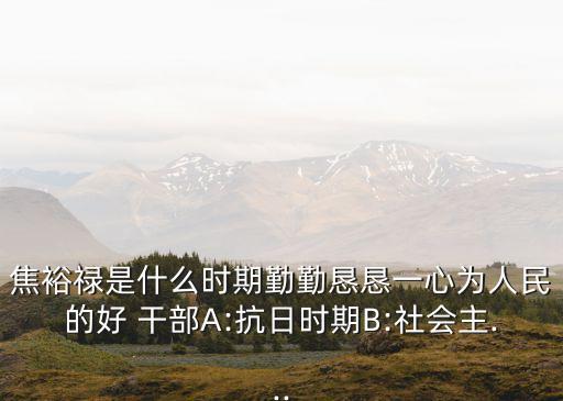 焦裕祿是什么時期勤勤懇懇一心為人民的好 干部A:抗日時期B:社會主...