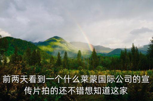 前兩天看到一個(gè)什么萊蒙國(guó)際公司的宣傳片拍的還不錯(cuò)想知道這家