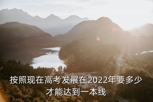 按照現在高考發展在2022年要多少才能達到一本線