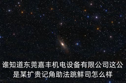 誰(shuí)知道東莞嘉豐機(jī)電設(shè)備有限公司這公是某擴(kuò)貴記角助法跳鮮司怎么樣