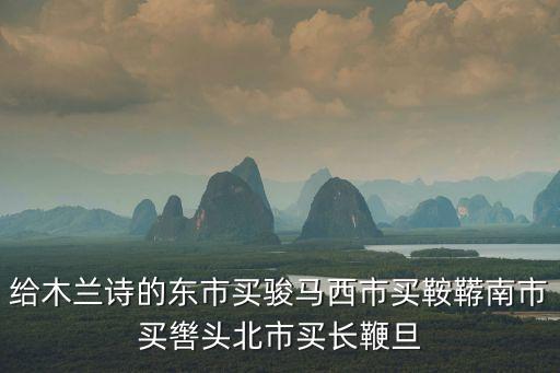 東市買駿馬，東市買駿馬西市買鞍韉南市買轡頭北市買長(zhǎng)鞭但辭爺娘去