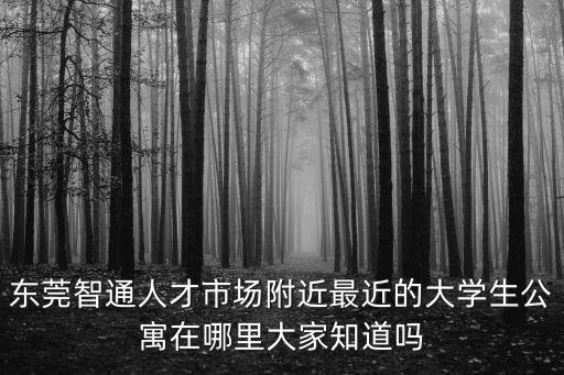 東莞智通人才市場(chǎng)附近最近的大學(xué)生公寓在哪里大家知道嗎