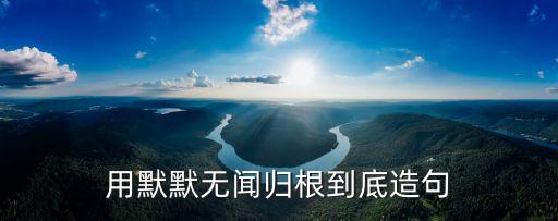 用默默無聞歸根到底造句