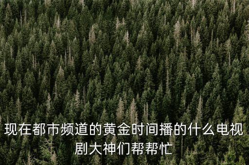 現(xiàn)在都市頻道的黃金時間播的什么電視劇大神們幫幫忙