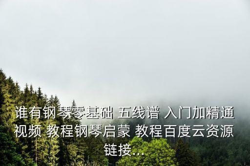 誰有鋼琴零基礎 五線譜 入門加精通視頻 教程鋼琴啟蒙 教程百度云資源鏈接...