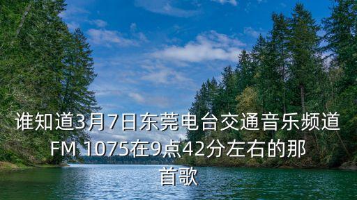 誰知道3月7日東莞電臺交通音樂頻道FM 1075在9點42分左右的那首歌