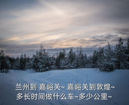  蘭州到 嘉峪關(guān)~ 嘉峪關(guān)到敦煌~多長(zhǎng)時(shí)間做什么車~多少公里~