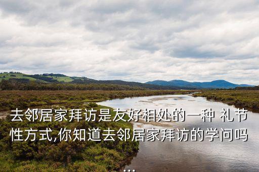 去鄰居家拜訪是友好相處的一種 禮節性方式,你知道去鄰居家拜訪的學問嗎...