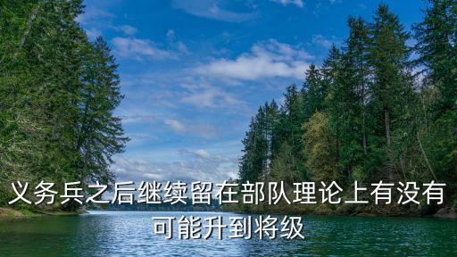義務兵之后繼續留在部隊理論上有沒有可能升到將級