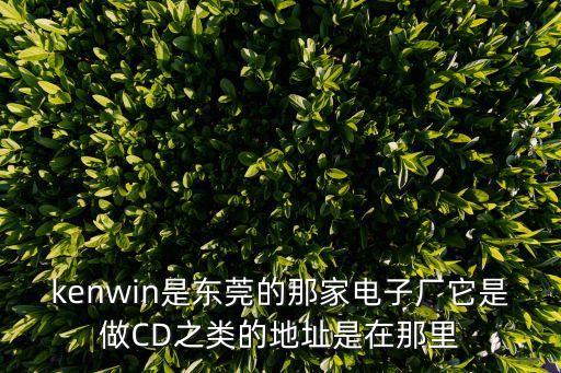 kenwin是東莞的那家電子廠它是做CD之類的地址是在那里