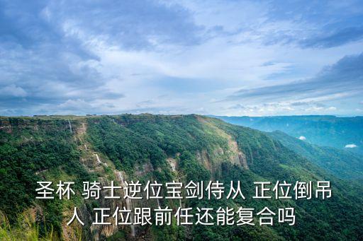  圣杯 騎士逆位寶劍侍從 正位倒吊人 正位跟前任還能復合嗎