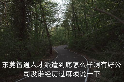 東莞智通人才派遣到底怎么樣啊有好公司沒誰經歷過麻煩說一下
