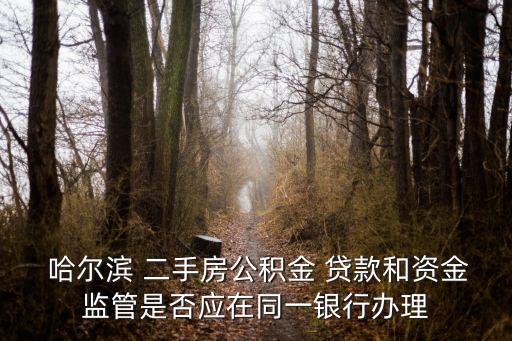  哈爾濱 二手房公積金 貸款和資金監管是否應在同一銀行辦理