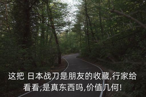 這把 日本戰(zhàn)刀是朋友的收藏,行家給看看,是真東西嗎,價值幾何!