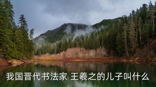 王羲之的兒子,書法家王獻之七子一女王羲之和王煥之兄弟最高
