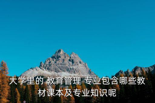 大學里的 教育管理 專業包含哪些教材課本及專業知識呢