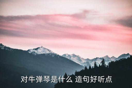 對牛彈琴造句,隨機彈指什么都不懂?