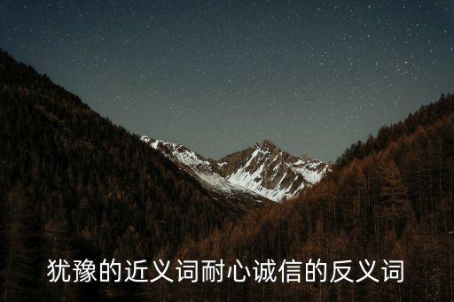 猶豫的近義詞和反義詞，猶豫的近義詞耐心誠(chéng)信的反義詞