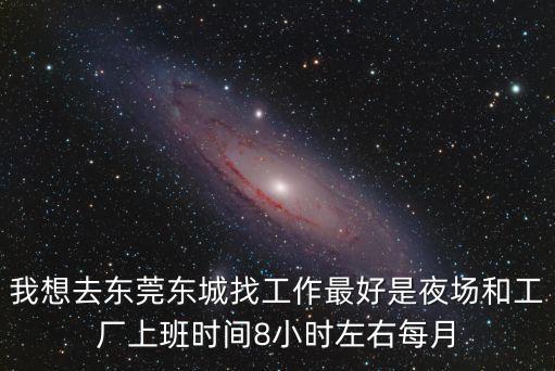 我在東莞做夜場的日子，我想去東莞東城找工作最好是夜場和工廠上班時間8小時左右每月