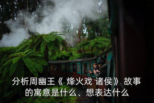 分析周幽王《 烽火戲 諸侯》 故事的寓意是什么、想表達什么