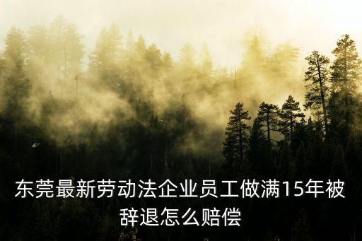 東莞最新勞動法企業員工做滿15年被辭退怎么賠償