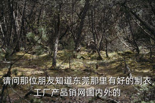 請問那位朋友知道東莞那里有好的制衣工廠產品銷網國內外的