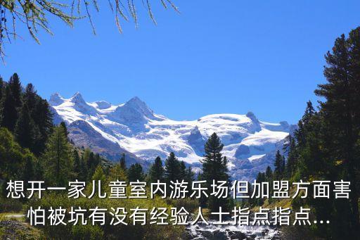 想開一家兒童室內游樂場但加盟方面害怕被坑有沒有經驗人士指點指點...