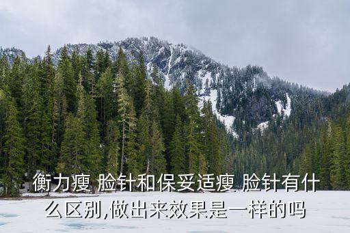  衡力瘦 臉針和保妥適瘦 臉針有什么區(qū)別,做出來效果是一樣的嗎