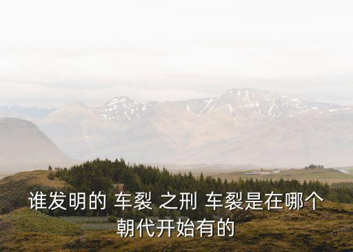 誰發明的 車裂 之刑 車裂是在哪個朝代開始有的