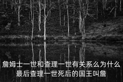 詹姆士一世和查理一世有關系么為什么最后查理一世死后的國王叫詹