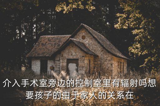 介入手術(shù)室旁邊的控制室里有輻射嗎想要孩子的由于家人的關(guān)系在