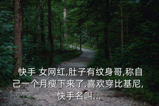  快手 女網紅,肚子有紋身哥,稱自己一個月瘦下來了,喜歡穿比基尼, 快手名叫...