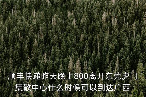 順豐快遞昨天晚上800離開東莞虎門集散中心什么時(shí)候可以到達(dá)廣西