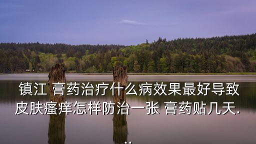  鎮(zhèn)江 膏藥治療什么病效果最好導(dǎo)致皮膚瘙癢怎樣防治一張 膏藥貼幾天...