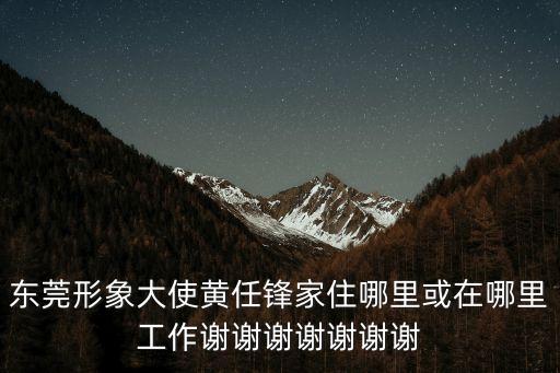 東莞形象大使黃任鋒家住哪里或在哪里工作謝謝謝謝謝謝謝