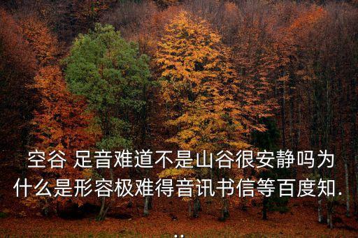  空谷 足音難道不是山谷很安靜嗎為什么是形容極難得音訊書信等百度知...