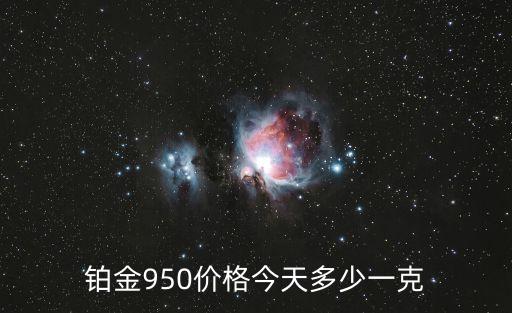 白金價格今天多少一克,黃金10年后價格想賣估計剛買七成價格