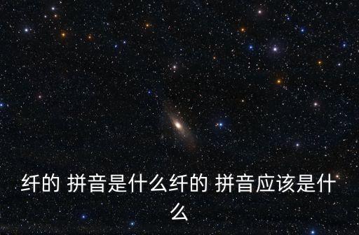 纖的 拼音是什么纖的 拼音應該是什么
